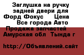 Заглушка на ручку задней двери для Форд Фокус 2 › Цена ­ 200 - Все города Авто » Продажа запчастей   . Амурская обл.,Тында г.